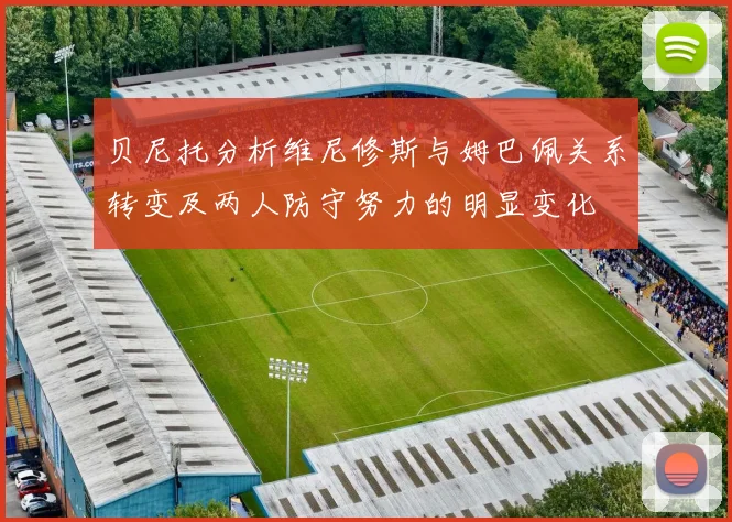 贝尼托分析维尼修斯与姆巴佩关系转变及两人防守努力的明显变化
