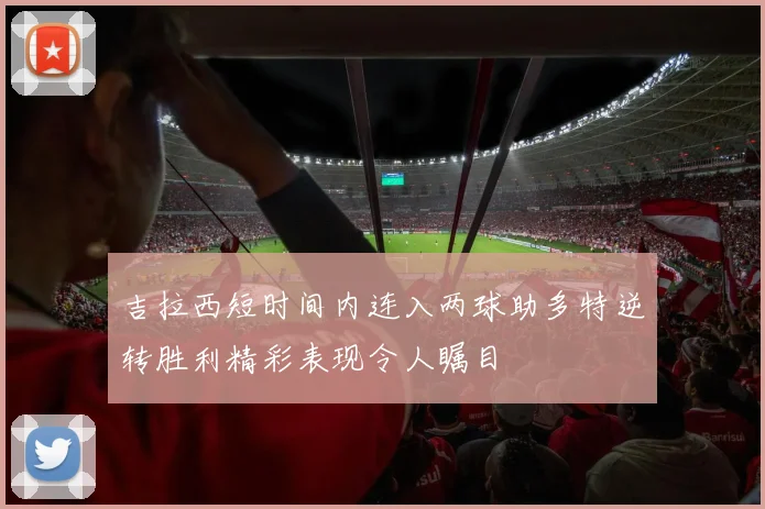 吉拉西短时间内连入两球助多特逆转胜利精彩表现令人瞩目