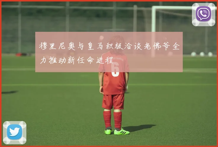 穆里尼奥与皇马积极洽谈老佛爷全力推动新任命进程