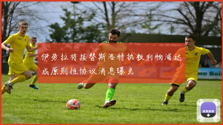 伊劳拉将接替斯洛特执教利物浦达成原则性协议消息曝光