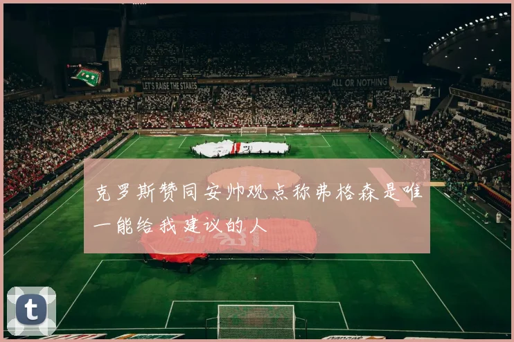 克罗斯赞同安帅观点称弗格森是唯一能给我建议的人