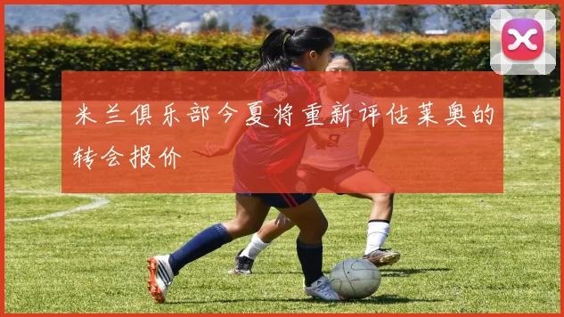 米兰俱乐部今夏将重新评估莱奥的转会报价