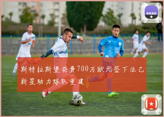 斯特拉斯堡花费700万欧元签下法乙新星助力球队重建