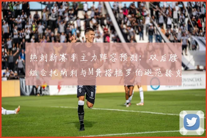 热刺新赛季主力阵容预测：双后腰组合托纳利与M费搭档罗伯逊范赫克加盟