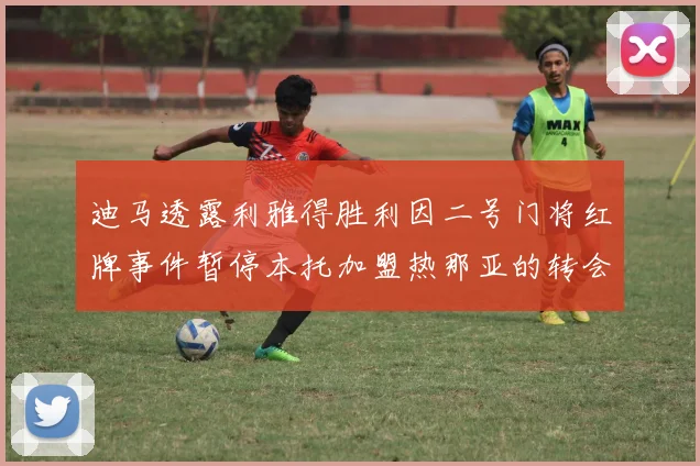迪马透露利雅得胜利因二号门将红牌事件暂停本托加盟热那亚的转会事宜