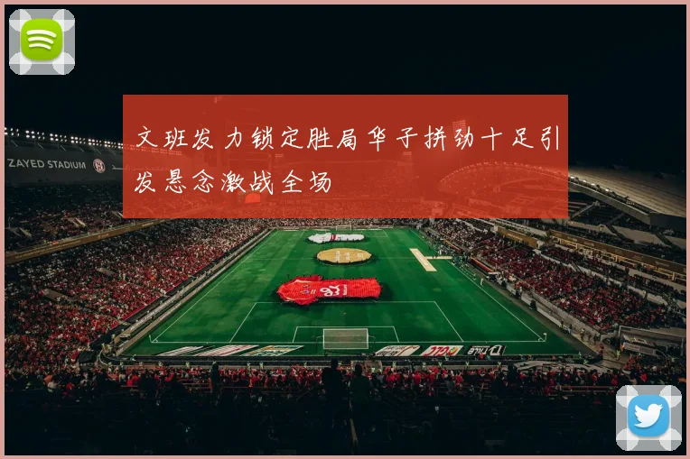 文班发力锁定胜局华子拼劲十足引发悬念激战全场