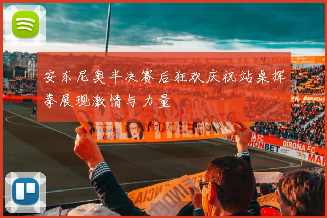 安东尼奥半决赛后狂欢庆祝站桌挥拳展现激情与力量