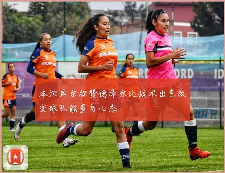 本坦库尔称赞德泽尔比战术出色改变球队能量与心态
