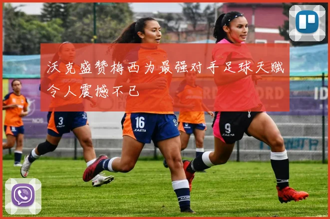 沃克盛赞梅西为最强对手足球天赋令人震撼不已