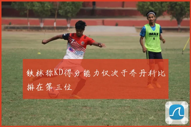 铁林称KD得分能力仅次于乔丹科比排在第三位