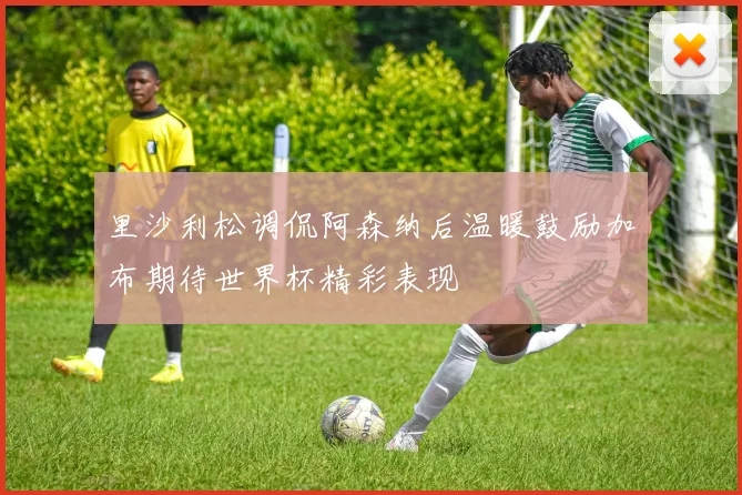 里沙利松调侃阿森纳后温暖鼓励加布期待世界杯精彩表现