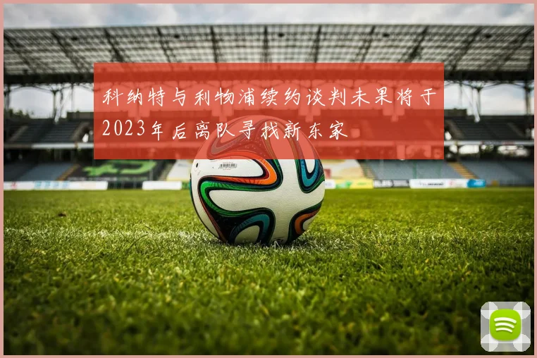 科纳特与利物浦续约谈判未果将于2023年后离队寻找新东家