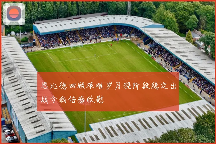 恩比德回顾艰难岁月现阶段稳定出战令我倍感欣慰
