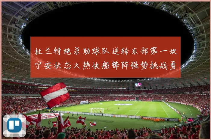杜兰特绝杀助球队逆转东部第一坎宁安状态火热快船锋阵强势挑战勇士