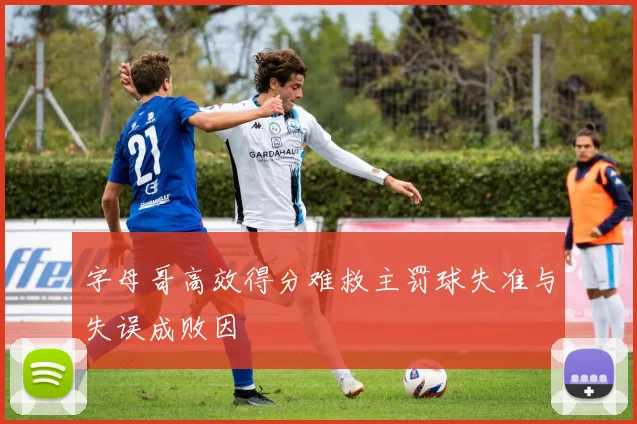 字母哥高效得分难救主罚球失准与失误成败因