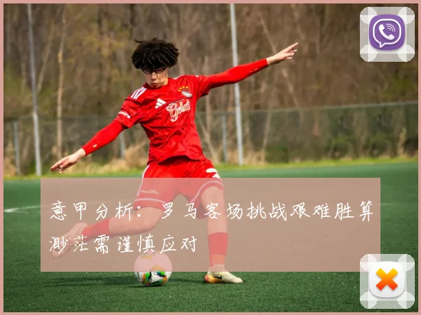 意甲分析：罗马客场挑战艰难胜算渺茫需谨慎应对