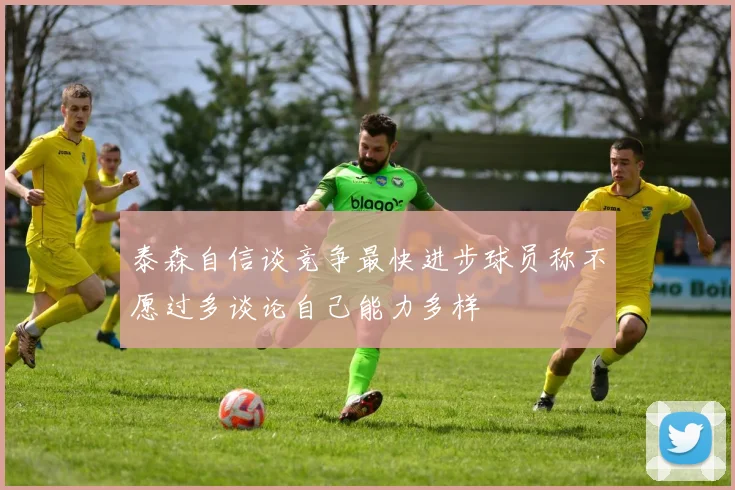 泰森自信谈竞争最快进步球员称不愿过多谈论自己能力多样