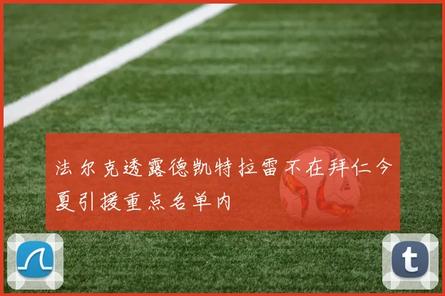 法尔克透露德凯特拉雷不在拜仁今夏引援重点名单内