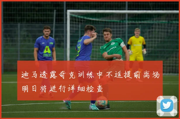 迪马透露奇克训练中不适提前离场明日将进行详细检查
