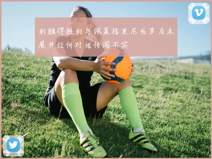 利雅得胜利与佩莱格里尼或罗马未展开任何对话传闻不实