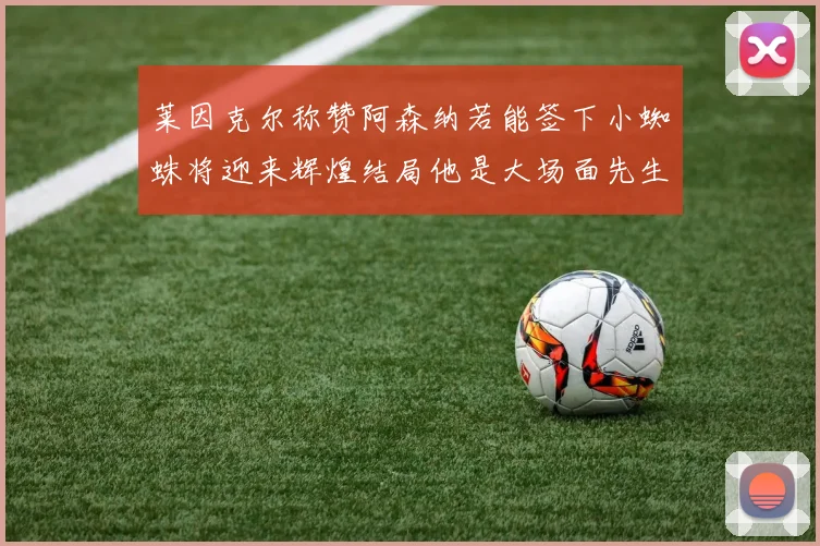 莱因克尔称赞阿森纳若能签下小蜘蛛将迎来辉煌结局他是大场面先生的最佳人选