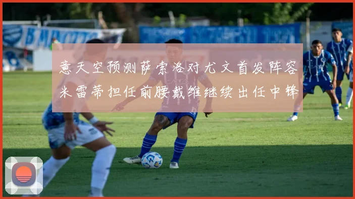 意天空预测萨索洛对尤文首发阵容米雷蒂担任前腰戴维继续出任中锋