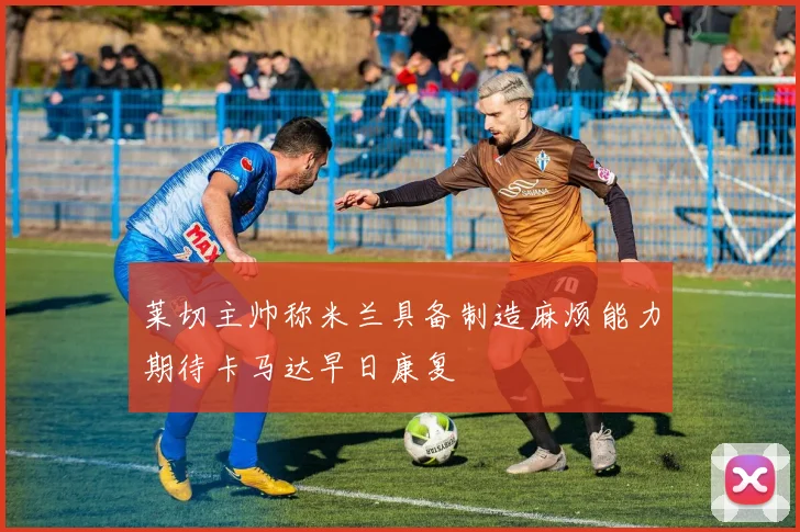 莱切主帅称米兰具备制造麻烦能力期待卡马达早日康复