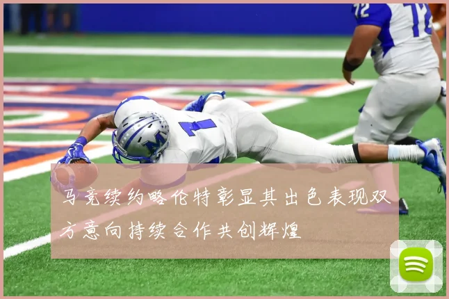 马竞续约略伦特彰显其出色表现双方意向持续合作共创辉煌